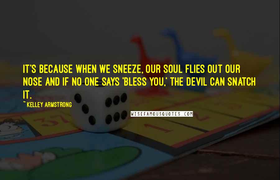 Kelley Armstrong Quotes: It's because when we sneeze, our soul flies out our nose and if no one says 'bless you,' the devil can snatch it.