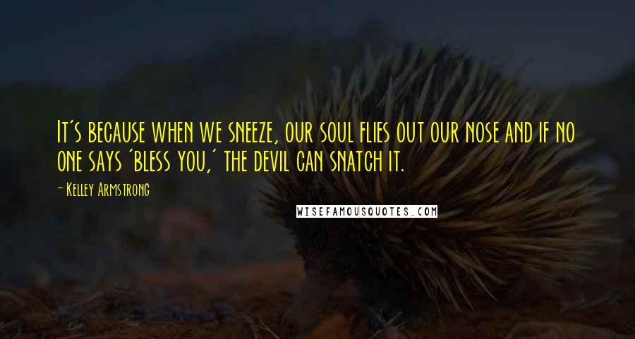 Kelley Armstrong Quotes: It's because when we sneeze, our soul flies out our nose and if no one says 'bless you,' the devil can snatch it.
