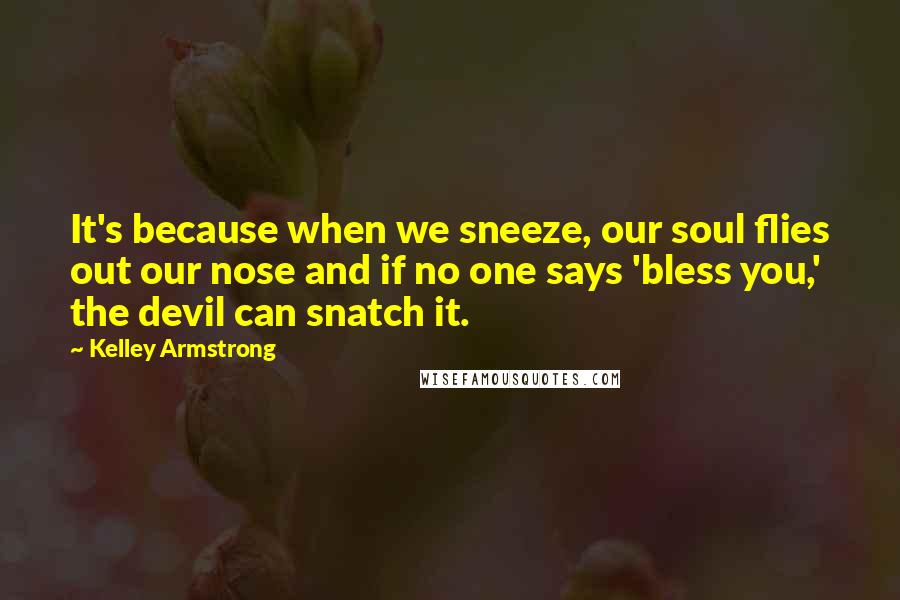 Kelley Armstrong Quotes: It's because when we sneeze, our soul flies out our nose and if no one says 'bless you,' the devil can snatch it.