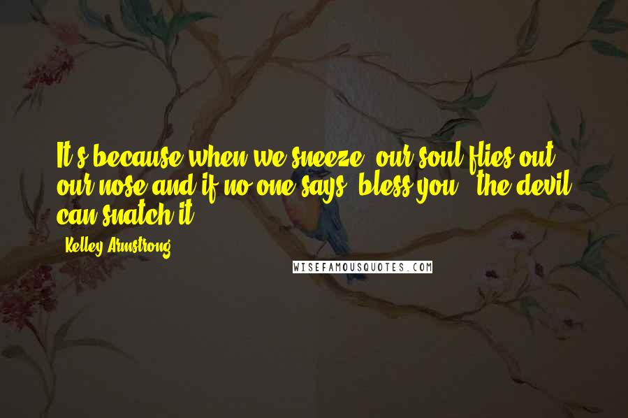 Kelley Armstrong Quotes: It's because when we sneeze, our soul flies out our nose and if no one says 'bless you,' the devil can snatch it.