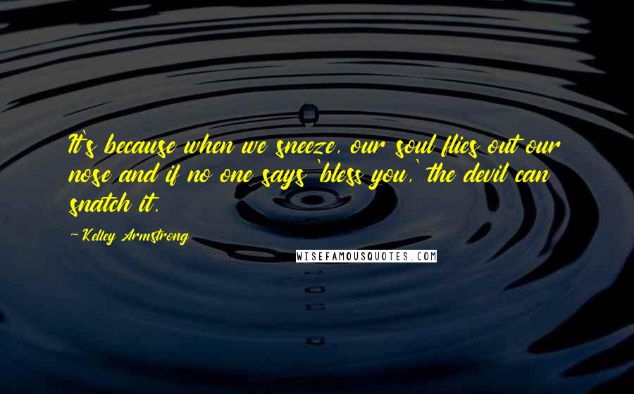 Kelley Armstrong Quotes: It's because when we sneeze, our soul flies out our nose and if no one says 'bless you,' the devil can snatch it.