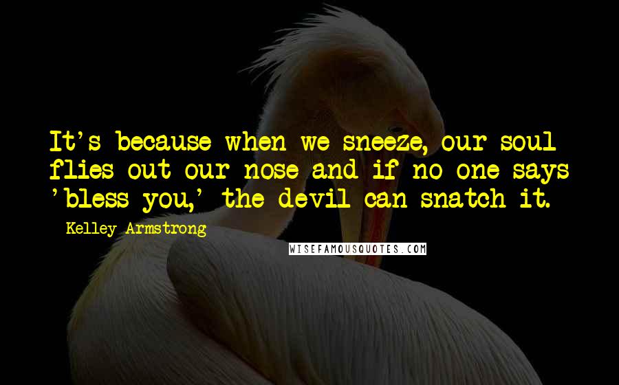 Kelley Armstrong Quotes: It's because when we sneeze, our soul flies out our nose and if no one says 'bless you,' the devil can snatch it.