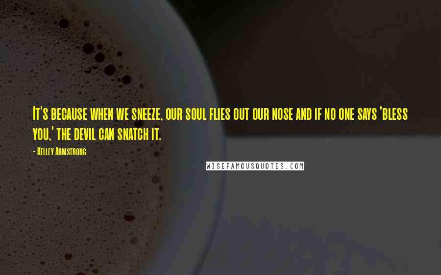 Kelley Armstrong Quotes: It's because when we sneeze, our soul flies out our nose and if no one says 'bless you,' the devil can snatch it.