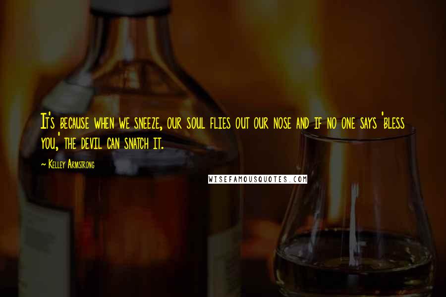 Kelley Armstrong Quotes: It's because when we sneeze, our soul flies out our nose and if no one says 'bless you,' the devil can snatch it.