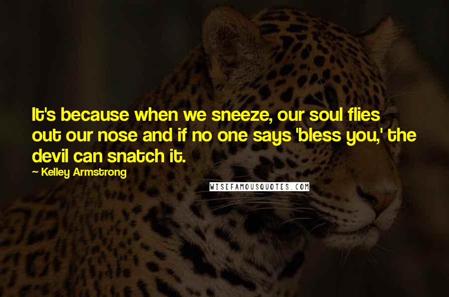 Kelley Armstrong Quotes: It's because when we sneeze, our soul flies out our nose and if no one says 'bless you,' the devil can snatch it.