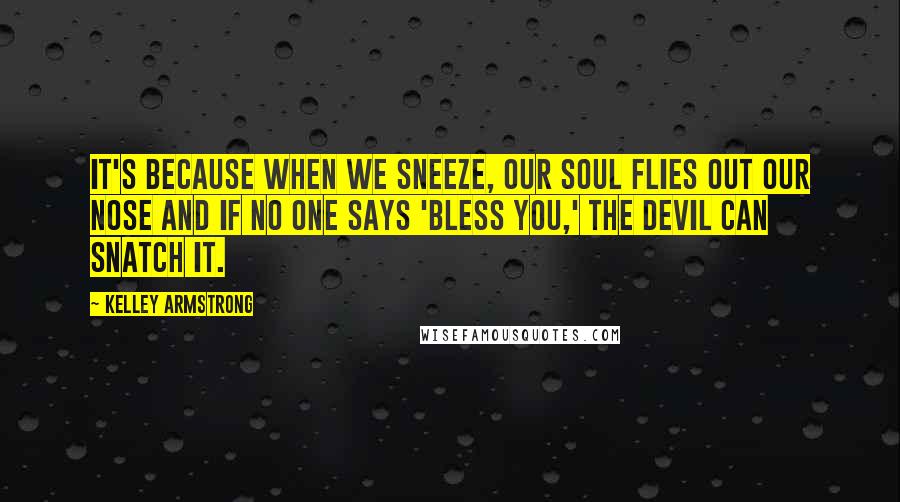 Kelley Armstrong Quotes: It's because when we sneeze, our soul flies out our nose and if no one says 'bless you,' the devil can snatch it.