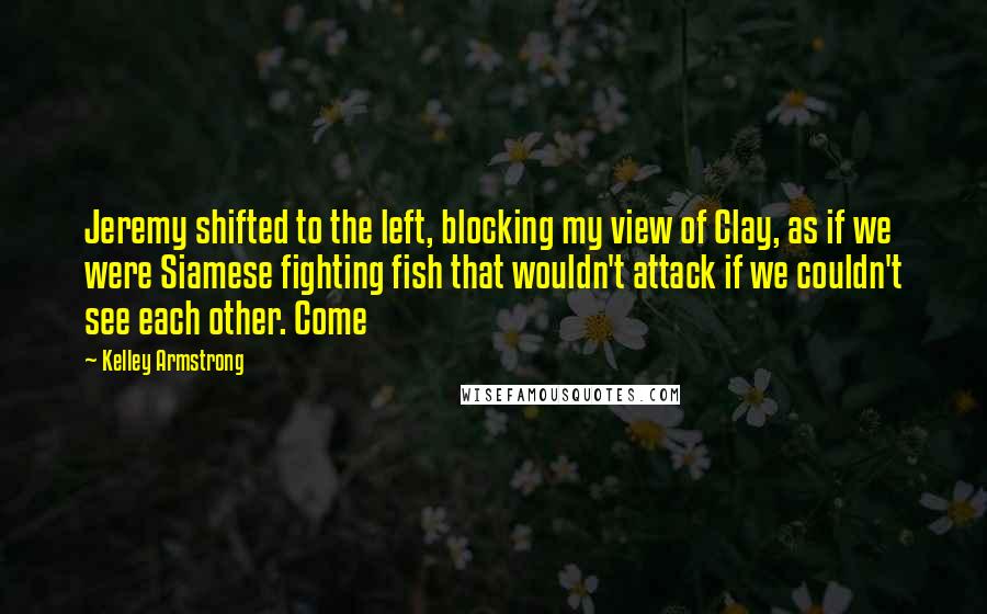 Kelley Armstrong Quotes: Jeremy shifted to the left, blocking my view of Clay, as if we were Siamese fighting fish that wouldn't attack if we couldn't see each other. Come