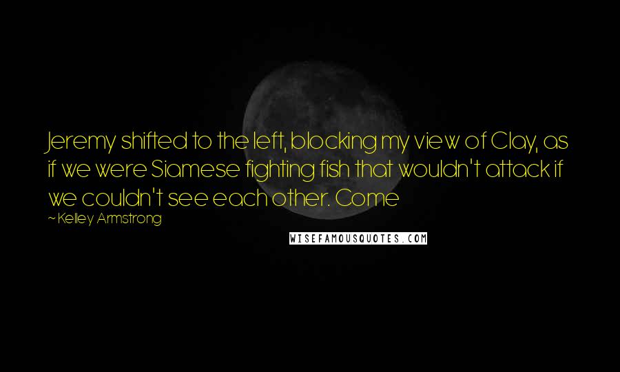 Kelley Armstrong Quotes: Jeremy shifted to the left, blocking my view of Clay, as if we were Siamese fighting fish that wouldn't attack if we couldn't see each other. Come