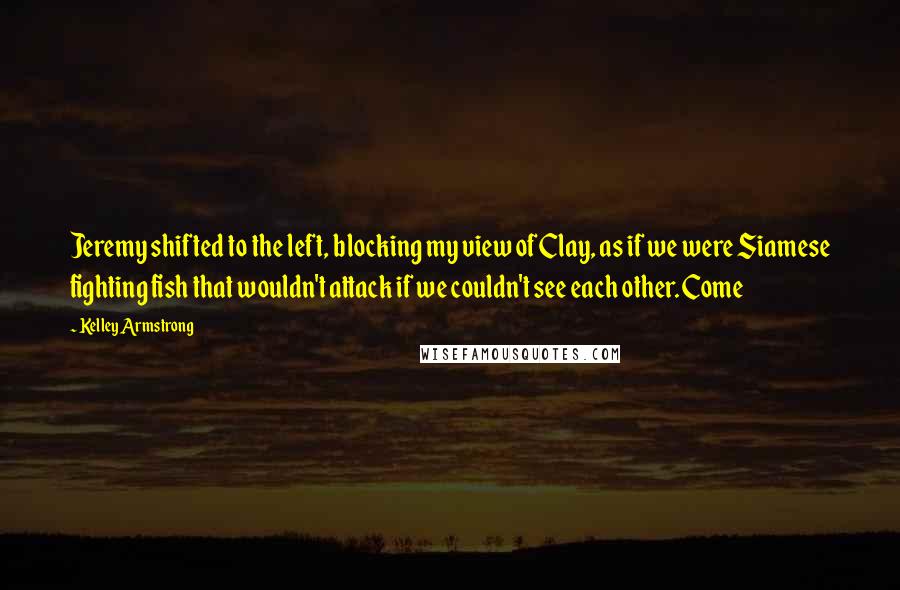 Kelley Armstrong Quotes: Jeremy shifted to the left, blocking my view of Clay, as if we were Siamese fighting fish that wouldn't attack if we couldn't see each other. Come