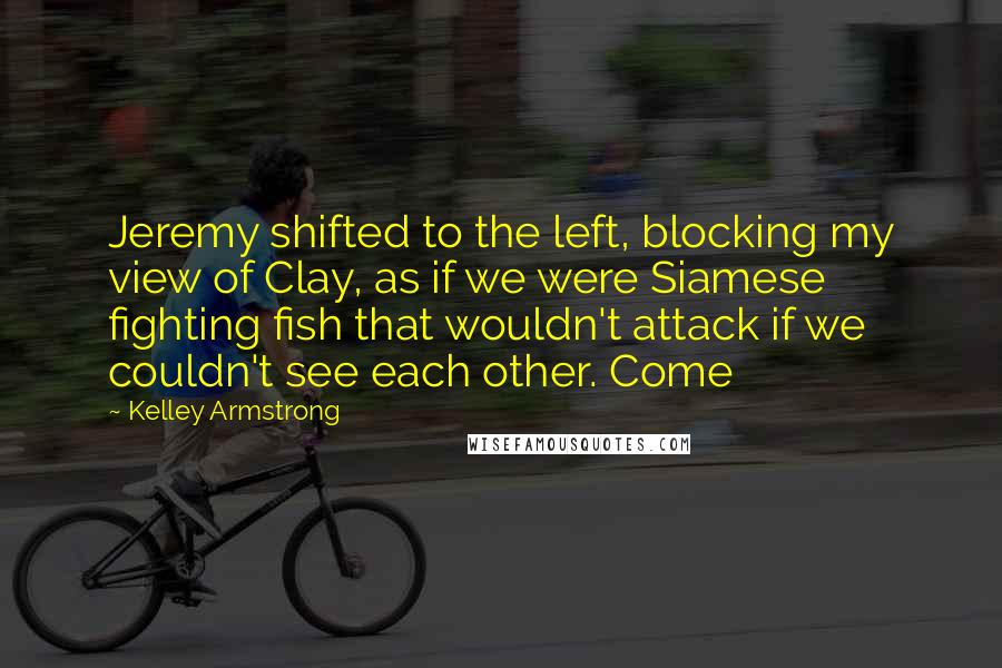 Kelley Armstrong Quotes: Jeremy shifted to the left, blocking my view of Clay, as if we were Siamese fighting fish that wouldn't attack if we couldn't see each other. Come