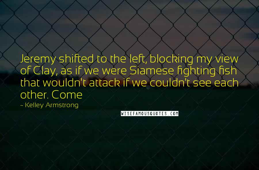 Kelley Armstrong Quotes: Jeremy shifted to the left, blocking my view of Clay, as if we were Siamese fighting fish that wouldn't attack if we couldn't see each other. Come