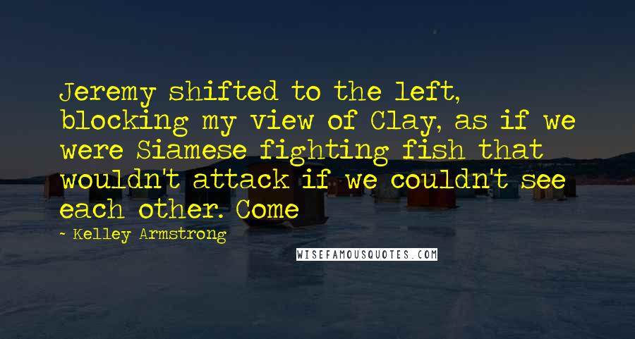 Kelley Armstrong Quotes: Jeremy shifted to the left, blocking my view of Clay, as if we were Siamese fighting fish that wouldn't attack if we couldn't see each other. Come
