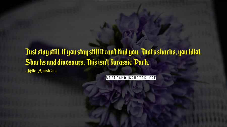 Kelley Armstrong Quotes: Just stay still, if you stay still it can't find you. That's sharks, you idiot. Sharks and dinosaurs. This isn't Jurassic Park.