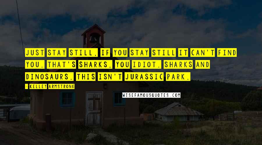 Kelley Armstrong Quotes: Just stay still, if you stay still it can't find you. That's sharks, you idiot. Sharks and dinosaurs. This isn't Jurassic Park.