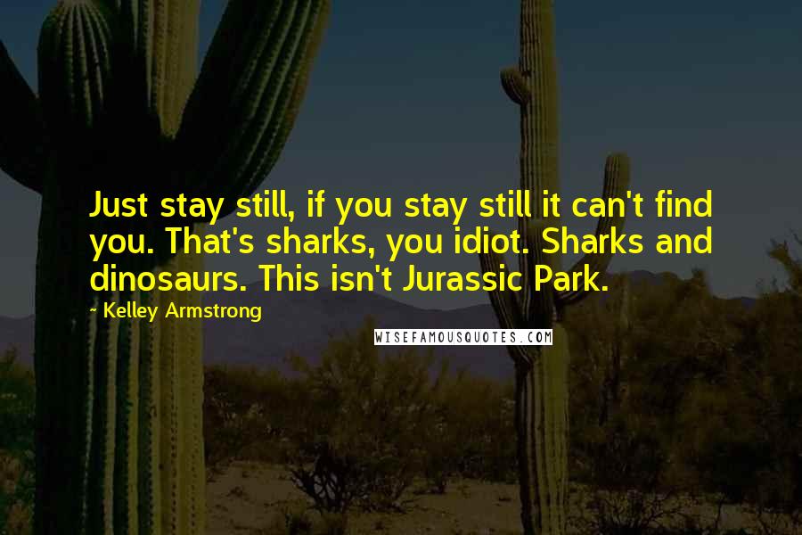 Kelley Armstrong Quotes: Just stay still, if you stay still it can't find you. That's sharks, you idiot. Sharks and dinosaurs. This isn't Jurassic Park.
