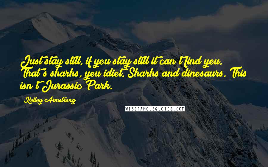 Kelley Armstrong Quotes: Just stay still, if you stay still it can't find you. That's sharks, you idiot. Sharks and dinosaurs. This isn't Jurassic Park.