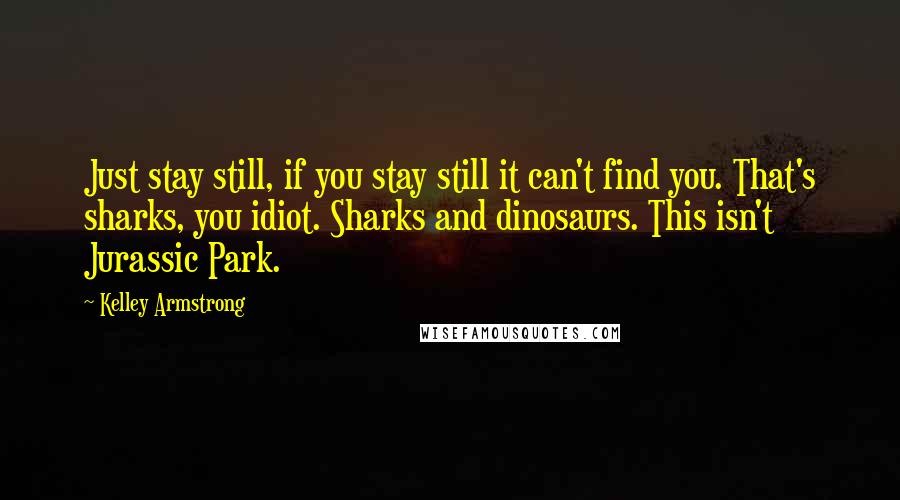 Kelley Armstrong Quotes: Just stay still, if you stay still it can't find you. That's sharks, you idiot. Sharks and dinosaurs. This isn't Jurassic Park.