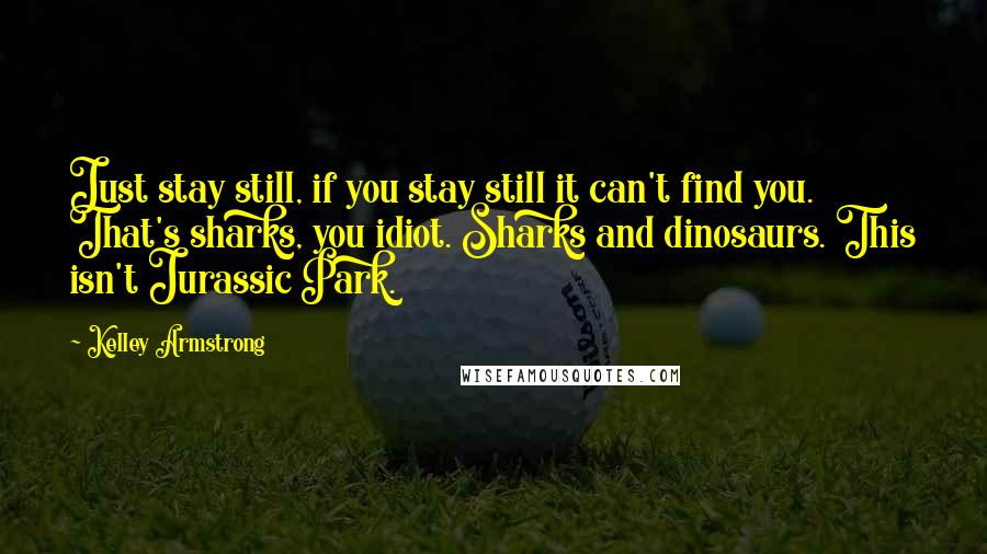 Kelley Armstrong Quotes: Just stay still, if you stay still it can't find you. That's sharks, you idiot. Sharks and dinosaurs. This isn't Jurassic Park.