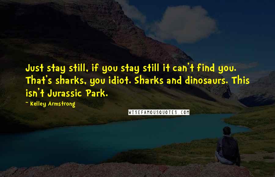 Kelley Armstrong Quotes: Just stay still, if you stay still it can't find you. That's sharks, you idiot. Sharks and dinosaurs. This isn't Jurassic Park.