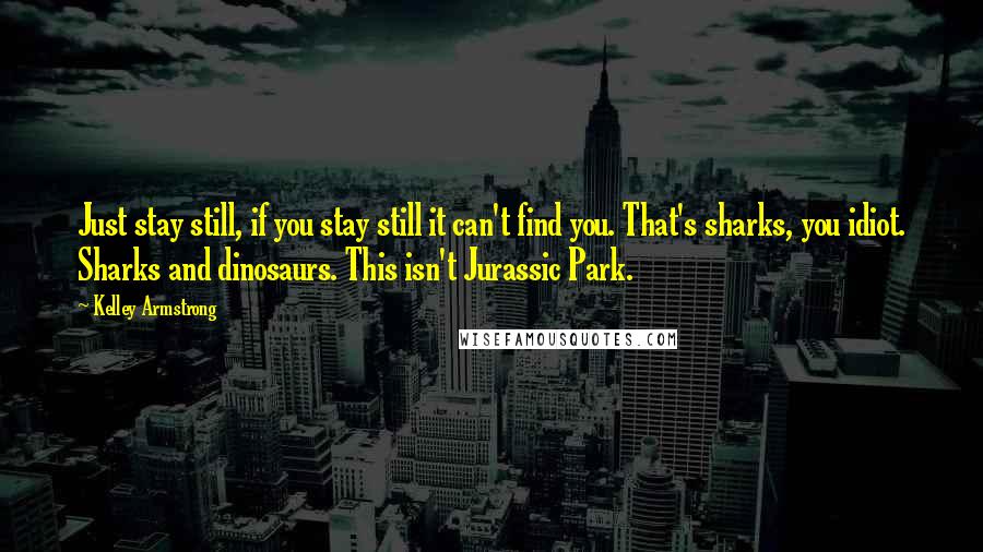 Kelley Armstrong Quotes: Just stay still, if you stay still it can't find you. That's sharks, you idiot. Sharks and dinosaurs. This isn't Jurassic Park.