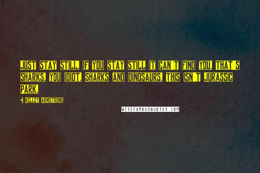Kelley Armstrong Quotes: Just stay still, if you stay still it can't find you. That's sharks, you idiot. Sharks and dinosaurs. This isn't Jurassic Park.