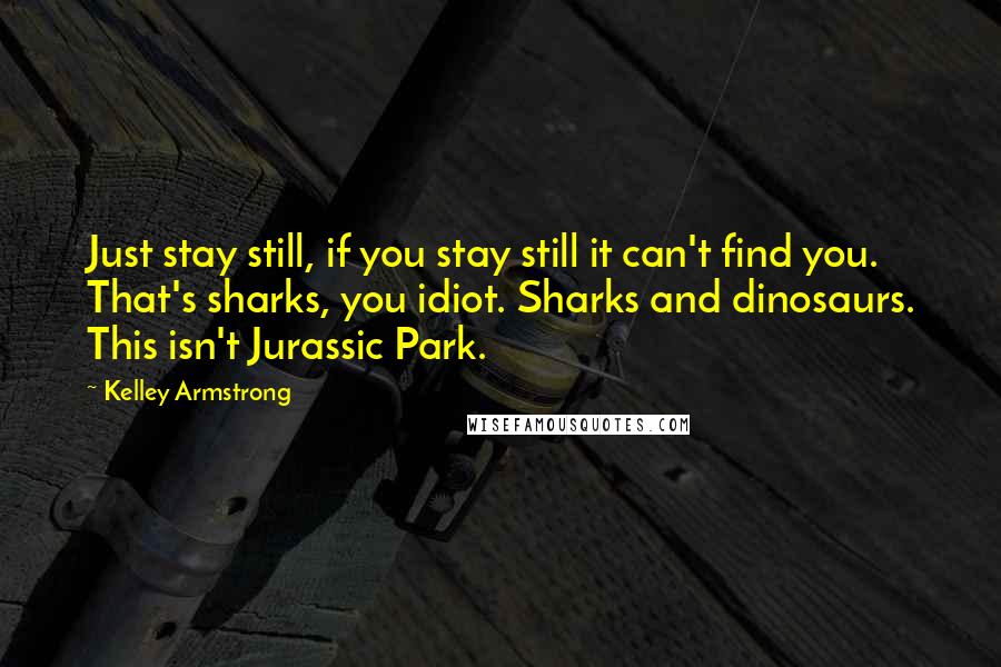 Kelley Armstrong Quotes: Just stay still, if you stay still it can't find you. That's sharks, you idiot. Sharks and dinosaurs. This isn't Jurassic Park.