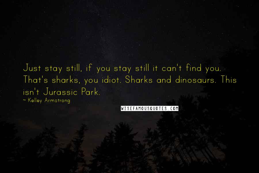 Kelley Armstrong Quotes: Just stay still, if you stay still it can't find you. That's sharks, you idiot. Sharks and dinosaurs. This isn't Jurassic Park.