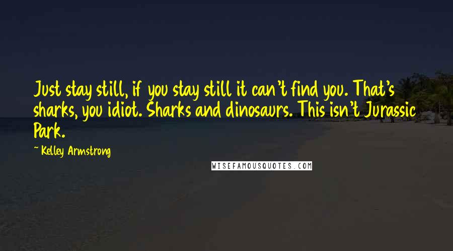 Kelley Armstrong Quotes: Just stay still, if you stay still it can't find you. That's sharks, you idiot. Sharks and dinosaurs. This isn't Jurassic Park.