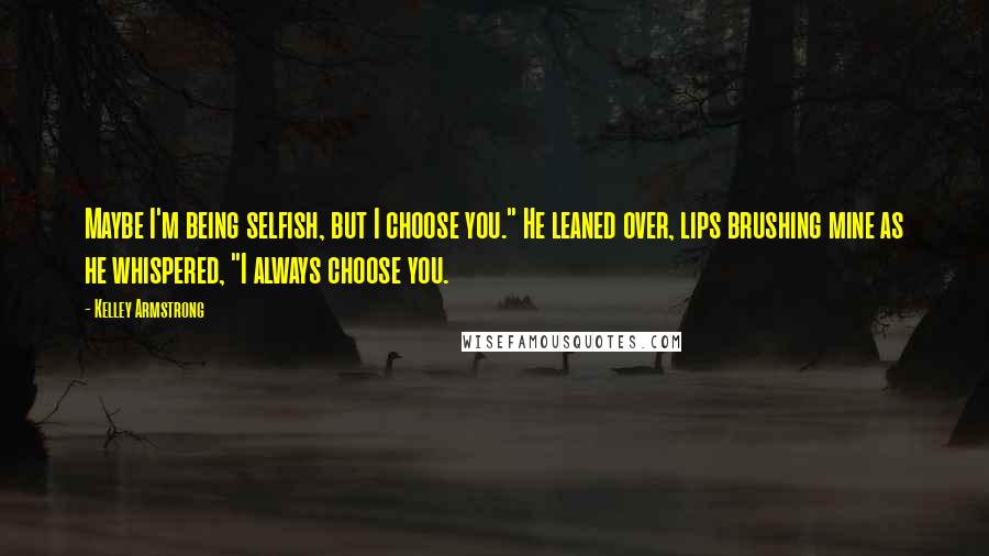 Kelley Armstrong Quotes: Maybe I'm being selfish, but I choose you." He leaned over, lips brushing mine as he whispered, "I always choose you.