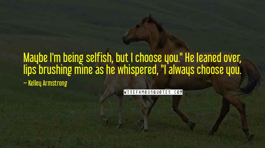 Kelley Armstrong Quotes: Maybe I'm being selfish, but I choose you." He leaned over, lips brushing mine as he whispered, "I always choose you.