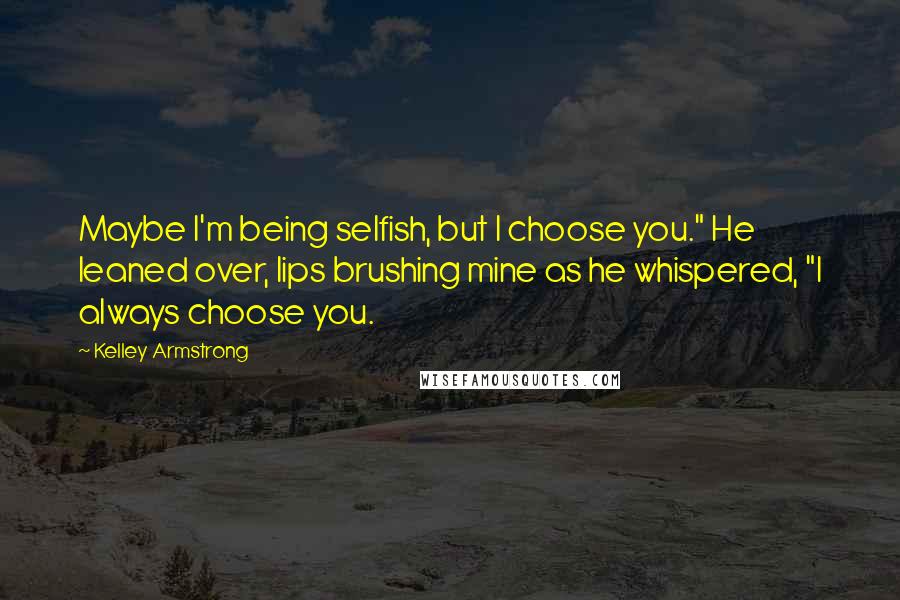 Kelley Armstrong Quotes: Maybe I'm being selfish, but I choose you." He leaned over, lips brushing mine as he whispered, "I always choose you.