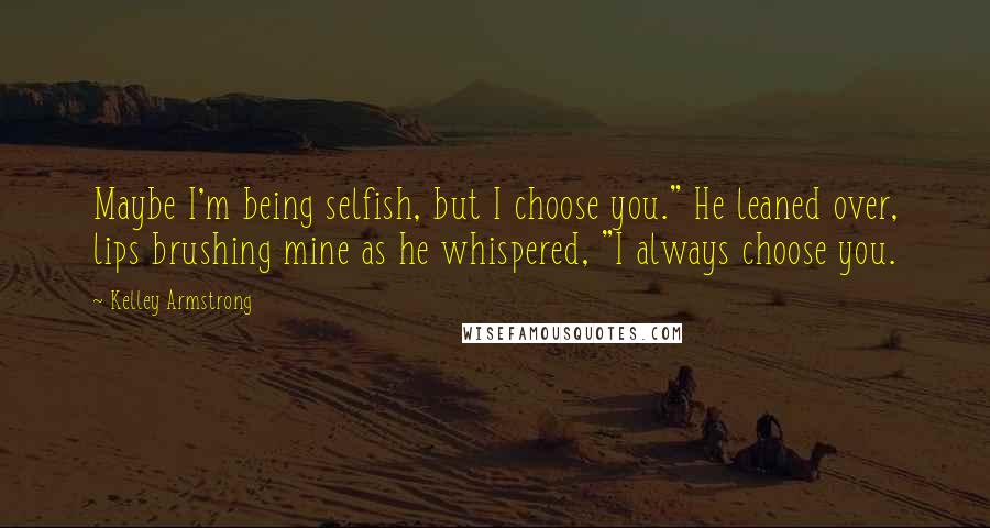 Kelley Armstrong Quotes: Maybe I'm being selfish, but I choose you." He leaned over, lips brushing mine as he whispered, "I always choose you.