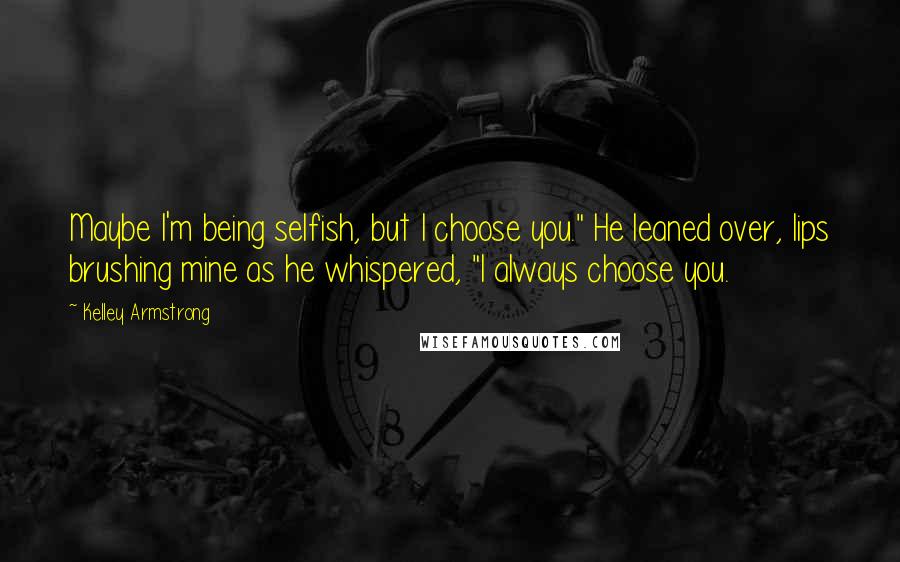 Kelley Armstrong Quotes: Maybe I'm being selfish, but I choose you." He leaned over, lips brushing mine as he whispered, "I always choose you.