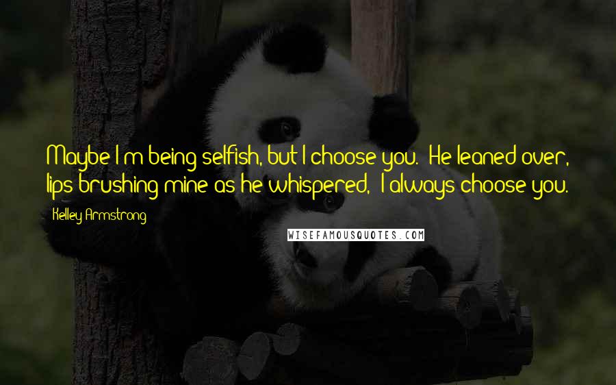 Kelley Armstrong Quotes: Maybe I'm being selfish, but I choose you." He leaned over, lips brushing mine as he whispered, "I always choose you.