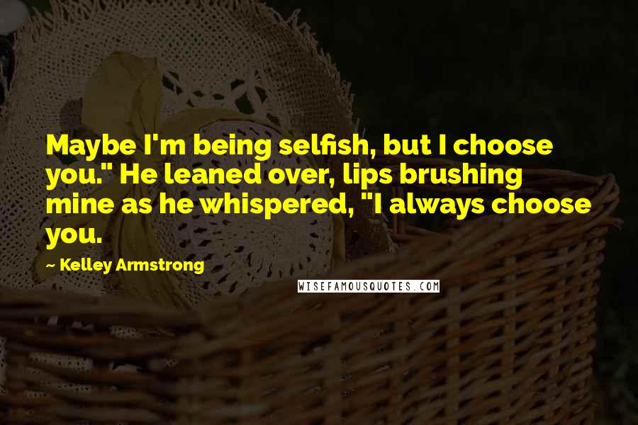 Kelley Armstrong Quotes: Maybe I'm being selfish, but I choose you." He leaned over, lips brushing mine as he whispered, "I always choose you.