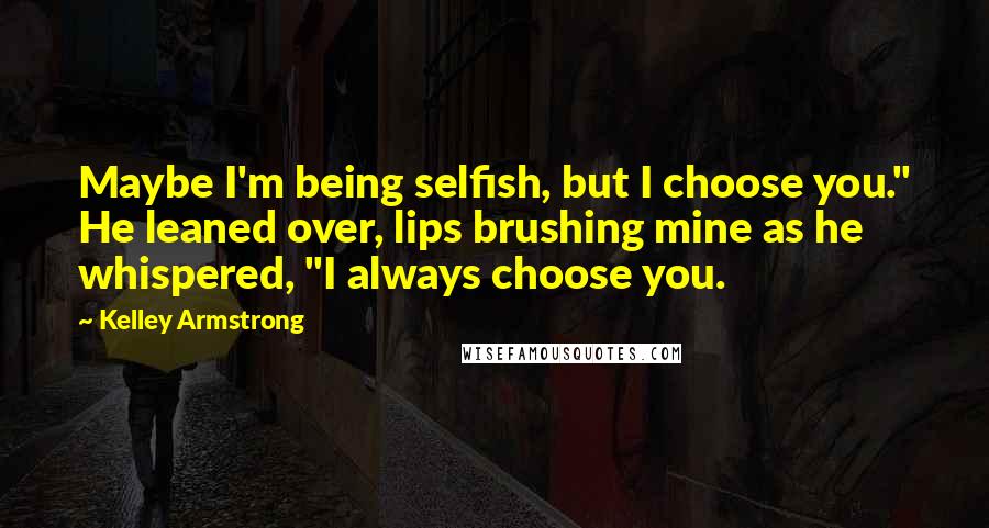 Kelley Armstrong Quotes: Maybe I'm being selfish, but I choose you." He leaned over, lips brushing mine as he whispered, "I always choose you.