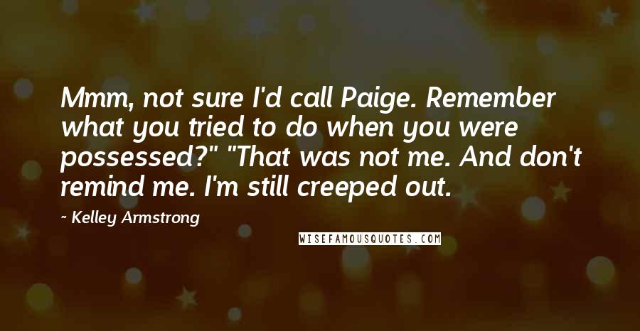 Kelley Armstrong Quotes: Mmm, not sure I'd call Paige. Remember what you tried to do when you were possessed?" "That was not me. And don't remind me. I'm still creeped out.