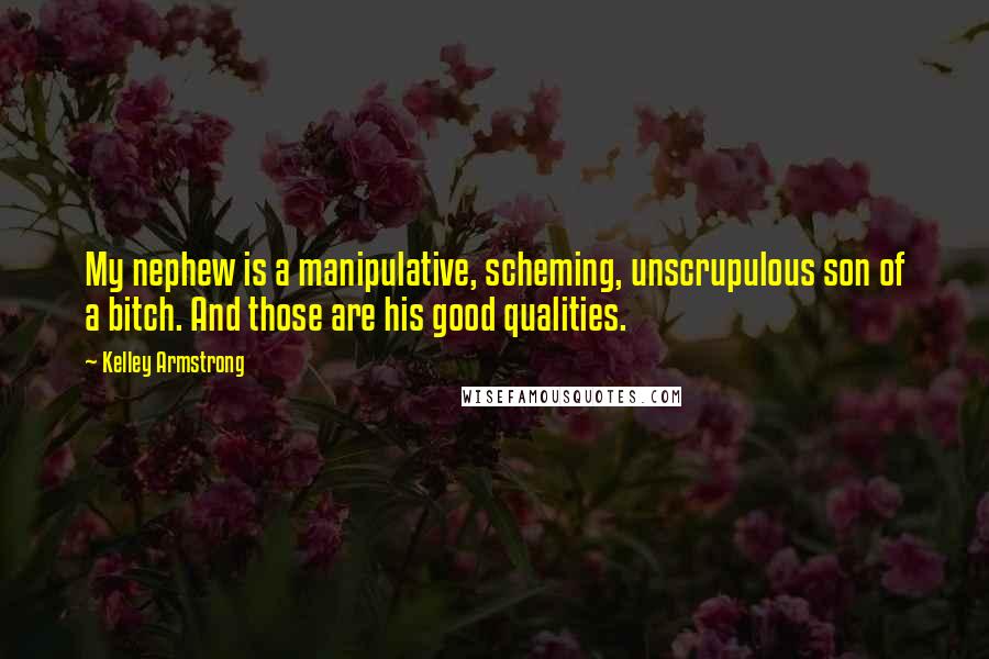 Kelley Armstrong Quotes: My nephew is a manipulative, scheming, unscrupulous son of a bitch. And those are his good qualities.