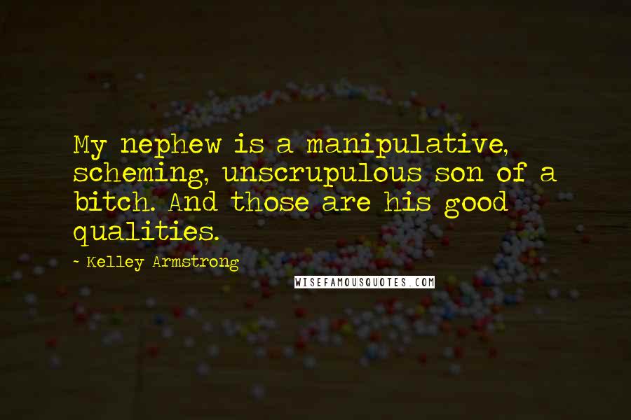 Kelley Armstrong Quotes: My nephew is a manipulative, scheming, unscrupulous son of a bitch. And those are his good qualities.