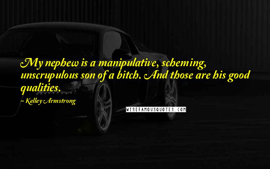 Kelley Armstrong Quotes: My nephew is a manipulative, scheming, unscrupulous son of a bitch. And those are his good qualities.