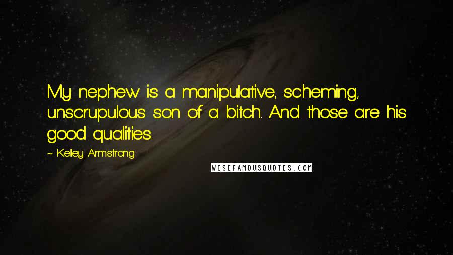 Kelley Armstrong Quotes: My nephew is a manipulative, scheming, unscrupulous son of a bitch. And those are his good qualities.