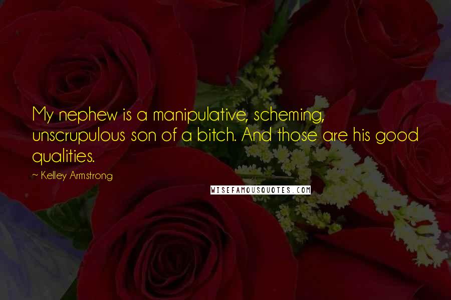 Kelley Armstrong Quotes: My nephew is a manipulative, scheming, unscrupulous son of a bitch. And those are his good qualities.