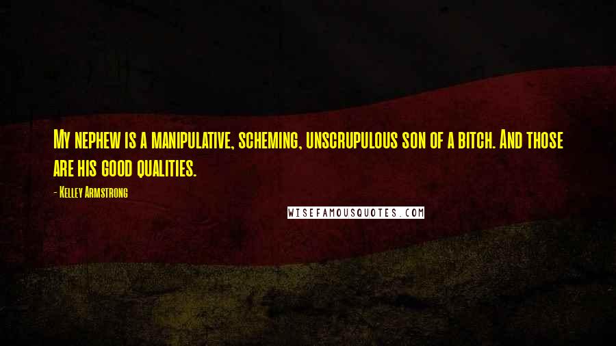 Kelley Armstrong Quotes: My nephew is a manipulative, scheming, unscrupulous son of a bitch. And those are his good qualities.