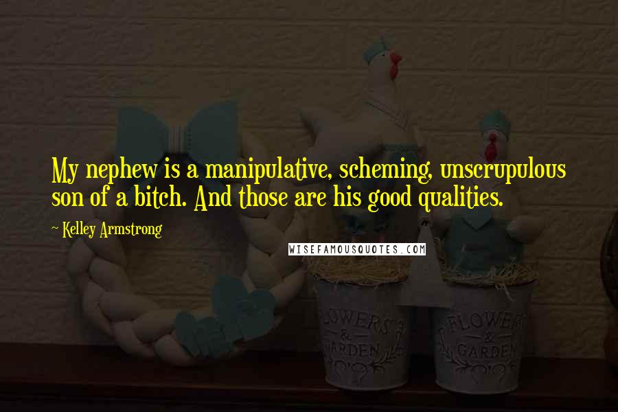 Kelley Armstrong Quotes: My nephew is a manipulative, scheming, unscrupulous son of a bitch. And those are his good qualities.
