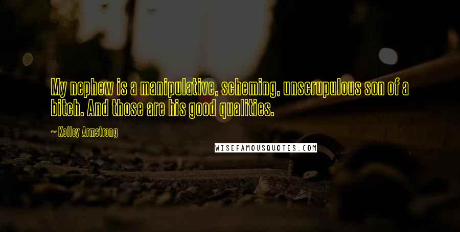 Kelley Armstrong Quotes: My nephew is a manipulative, scheming, unscrupulous son of a bitch. And those are his good qualities.