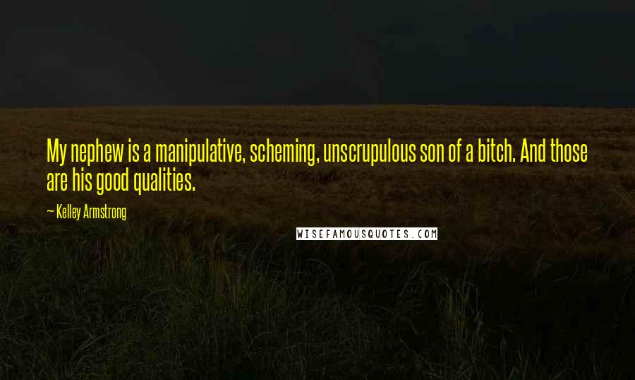 Kelley Armstrong Quotes: My nephew is a manipulative, scheming, unscrupulous son of a bitch. And those are his good qualities.