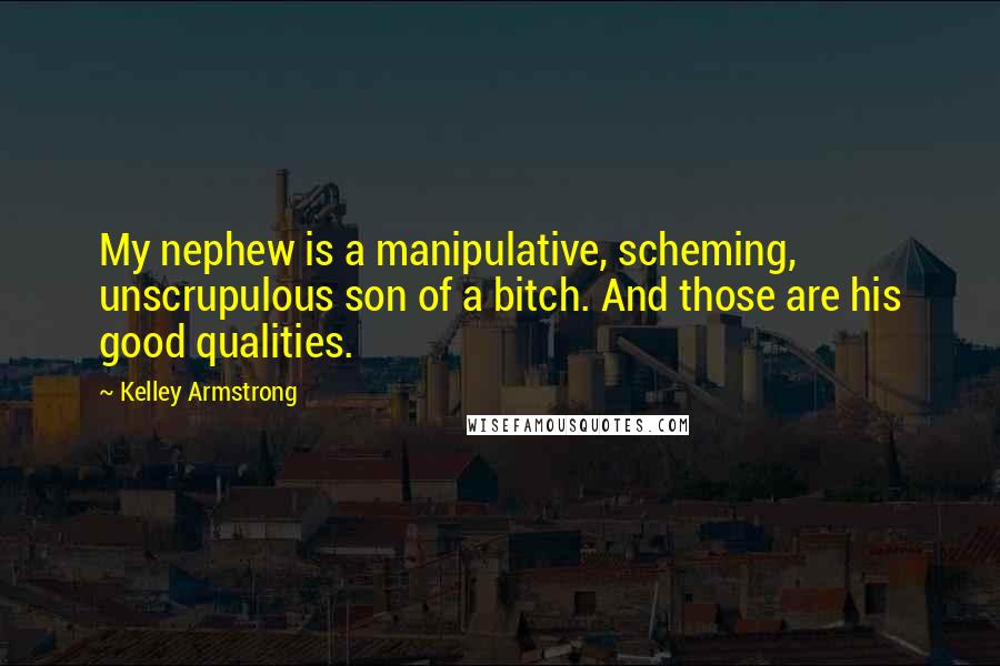 Kelley Armstrong Quotes: My nephew is a manipulative, scheming, unscrupulous son of a bitch. And those are his good qualities.