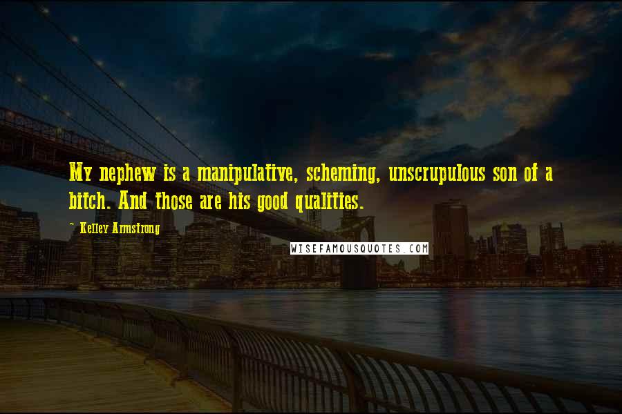 Kelley Armstrong Quotes: My nephew is a manipulative, scheming, unscrupulous son of a bitch. And those are his good qualities.