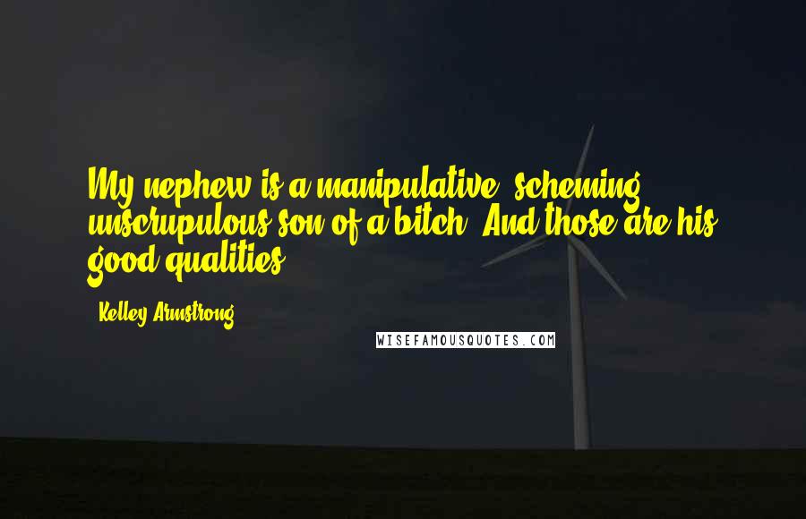 Kelley Armstrong Quotes: My nephew is a manipulative, scheming, unscrupulous son of a bitch. And those are his good qualities.