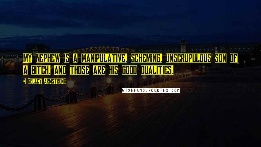 Kelley Armstrong Quotes: My nephew is a manipulative, scheming, unscrupulous son of a bitch. And those are his good qualities.